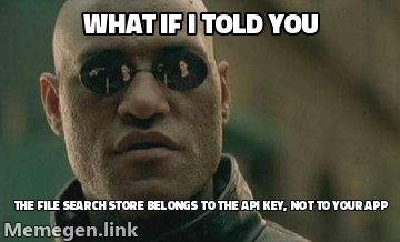 Matrix Morpheus meme: what if I told you the File Search store belongs to the API key, not to your app